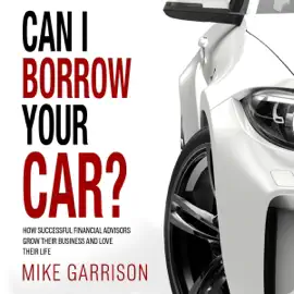 Can I Borrow Your Car?: How Successful Financial Advisors Grow Their Business and Love Their Life (Unabridged)