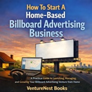How to Start a Home-Based Billboard Advertising Business: A Practical Guide to Launching, Managing, and Growing Your Billboard Advertising Venture from Home (Unabridged) - VentureNest Books