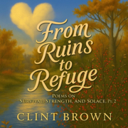 From Ruins to Refuge: Poems on Survival, Strength, and Solace, Pt. 2 - Clint Brown