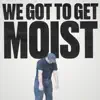 WE GOT TO GET MOIST