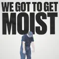 WE GOT TO GET MOIST
