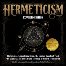 Hermeticism (Expanded Edition): The Kybalion, Corpus Hermeticum, the Emerald Tablets of Thoth the Atlantean, and the Life and Teachings of Hermes Trismegistus (Unabridged)