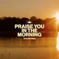 Praise You In The Morning