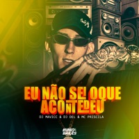 Eu Não Sei Oque Aconteceu - Single - DJ MAVICC, Mc Priscila & DJ DEL