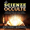 Le Scienze Occulte: Come ottenere ciò che si vuole attraverso i Poteri occulti - Anthony Norvell