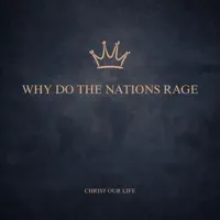 Christ Our Life — Why Do the Nations Rage