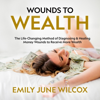 Wounds to Wealth: The Life-Changing Method of Diagnosing & Healing Your Money Wounds to Receive More Wealth: Self Help Book About Money, Psychological Money Book for Financial Freedom, Money Mgmt (Unabridged) - Emily June Wilcox