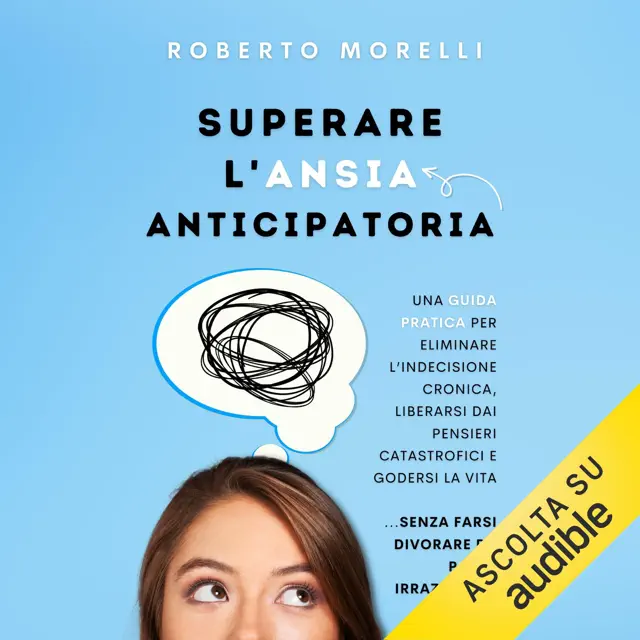 Superare l'Ansia Anticipatoria: Una guida pratica per eliminare l’indecisione cronica, liberarsi dai pensieri catastrofici e godersi la vita senza farsi divorare da paure irrazionali
