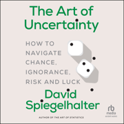 The Art of Uncertainty : How to Navigate Chance, Ignorance, Risk and Luck