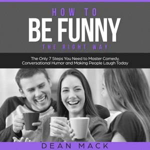 How to Be Funny: The Right Way - The Only 7 Steps You Need to Master Comedy, Conversational Humor and Making People Laugh Today