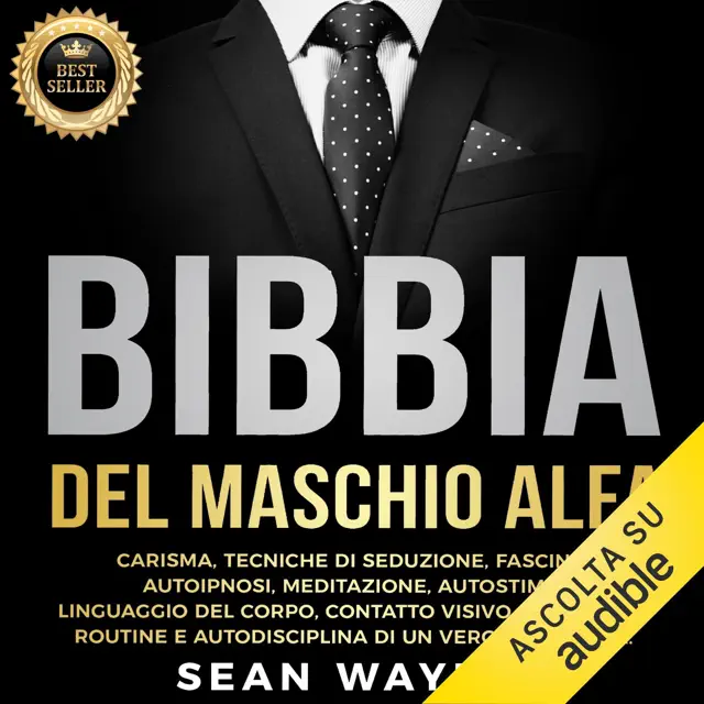 Bibbia del Maschio Alfa: Carisma, Tecniche di Seduzione, Fascino. Autoipnosi, Meditazione, Autostima. Linguaggio del Corpo, Contatto Visivo, Approccio. Routine e Autodisciplina di un Vero Uomo Alfa