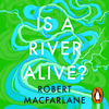 Is a River Alive? - Robert Macfarlane