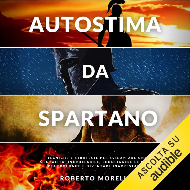 Autostima da Spartano: Tecniche e strategie per sviluppare una mentalità incrollabile, sconfiggere le paure più profonde e diventare inarrestabile