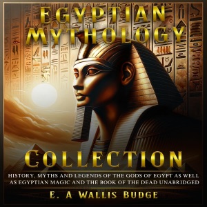 Egyptian Mythology Collection: History, Myths and Legends of the Gods of Egypt as Well as Egyptian Magic and the Book of the Dead Unabridged (Unabridged)