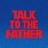 TALK TO THE FATHER.