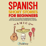 Spanish Short Stories for Beginners: An Easy Way to Learn Latin American Spanish by Improving Your Reading Comprehension, Listening Skills and Growing Your Vocabulary in a Fun Way! (Unabridged)