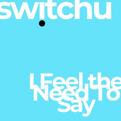 switchu - I Feel the Need to Say