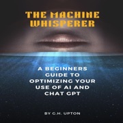 The Machine Whisperer: A Beginners Guide to Optimizing Your Use of AI and ChatGPT (Unabridged) - G.H. Upton