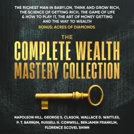 The Complete Wealth Mastery Collection: The Richest Man in Babylon, Think and Grow Rich, The Science of Getting Rich, The Game of Life & How to Play It, The Art of Money Getting and The Way to Wealth (Unabridged)