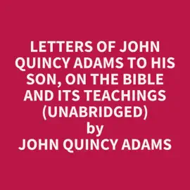 Letters of John Quincy Adams to His Son, on the Bible and Its Teachings (Unabridged)