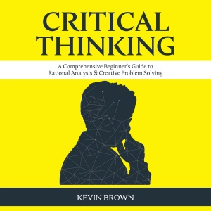 Critical Thinking: A Comprehensive Beginner's Guide to Rational Analysis & Creative Problem Solving (Unabridged)