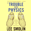 The Trouble with Physics: The Rise of String Theory, The Fall of a Science, and What Comes Next (Unabridged) - Lee Smolin