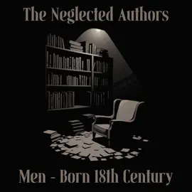 The Neglected Authors - Men Born in the 18th Century: Celebrated in their time, forgotten in ours