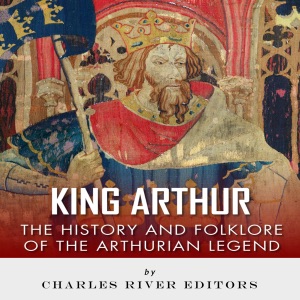 King Arthur: The History and Folklore of the Arthurian Legend (Unabridged)