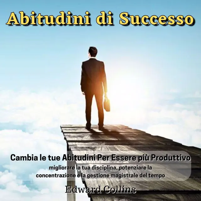 Abitudini di Successo: Cambia le tue abitudini per essere più produttivo, migliorare la tua disciplina, potenziare la concentrazione e la gestione magistrale del tempo
