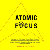 Atomic Focus: Harness the True Power of Your Brain, Develop Resilience Against Stress, and Get Focused with Simple Breathing Exercises to Change Your Mental and Physical State (Unabridged)
