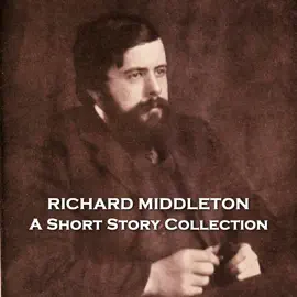 Richard Middleton - A Short Story Collection: Talented turn of the century author that suffered from intense depression that led to his early suicide