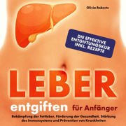 Leber entgiften für Anfänger: Die effektive Entgiftungskur inkl. Rezepte - Bekämpfung der Fettleber, Förderung der Gesundheit, Stärkung des Immunsystems und Prävention von Krankheiten