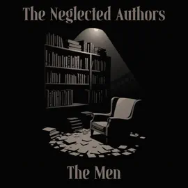 The Neglected Authors - Men - The Complete Edition: Celebrated in their time, forgotten in ours