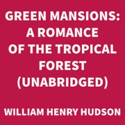 Green Mansions: A Romance of the Tropical Forest (UNABRIDGED) - William Henry Hudson