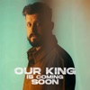Our King is Coming Soon