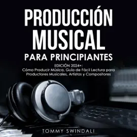 Producción Musical Para Principiantes [Music Production for Beginners]: Edición 2024+ Cómo Producir Música, Guía De Fácil Lectura Para Productores Musicales, Artistas Y Compositores (Unabridged)