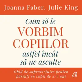 Cum să le vorbim copiilor astfel încât să ne asculte: Ghid de supraviețuire pentru părinți cu copii de 2-7 ani