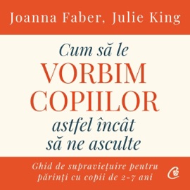 Cum să le vorbim copiilor astfel încât să ne asculte: Ghid de supraviețuire pentru părinți cu copii de 2-7 ani - Julie King, Joanna Faber & Carmen Cuculescu - Translator