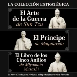 El Arte de la Guerra de Sun Tzu, El Príncipe de Maquiavelo y El Libro de los Cinco Anillos de Miyamoto Musashi – La Colección Estratégica: La Nueva Tradicción Moderna al Español (Traducida y Anotada) (Unabridged)