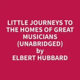 Little Journeys to the Homes of Great Musicians (Unabridged)
