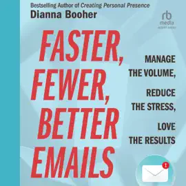 Faster, Fewer, Better Emails : Manage the Volume, Reduce the Stress, Love the Results