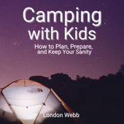 Camping with Kids: How to Plan, Prepare, and Keep Your Sanity (Unabridged) - London Webb