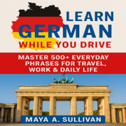 Learn German While You Drive: Master 500+ Everyday Phrases for Travel, Work & Daily Life: Everyday Language Mastery: Learn to Speak Fast & Naturally, Book 4 (Unabridged)