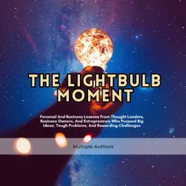 The Lightbulb Moment: Personal and Business Lessons from Thought Leaders, Business Owners, and Entrepreneurs Who Pursued Big Ideas, Tough Problems, and Rewarding Challenges (Unabridged)