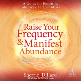 Raise Your Frequency and Manifest Abundance : A Guide for Empaths, Intuitives, and Sensitives