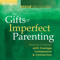 The Gifts of Imperfect Parenting: Raising Children with Courage, Compassion, And Connection