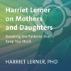 Harriet Lerner on Mothers and Daughters: Breaking the Patterns That Keep You Stuck - Harriet Lerner, Ph.D