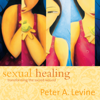 Sexual Healing: Transforming the Sacred Wound - Peter A. Levine, Ph.D.