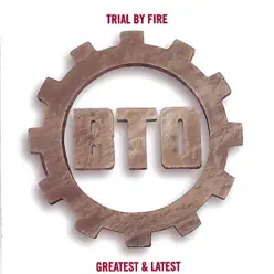 Trial By Fire: Greatest & Latest - B.T.O.