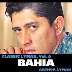 Classic Lyman, Vol. 6: Bahia - Arthur Lyman Classic Lyman, Vol. 6: Bahia - Arthur Lyman